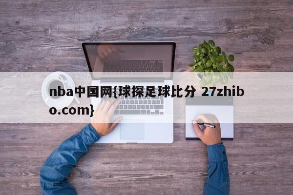 nba中国网{球探足球比分 27zhibo.com}