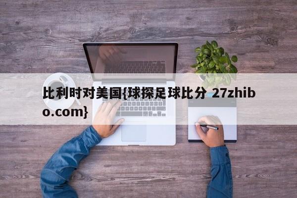 比利时对美国{球探足球比分 27zhibo.com}