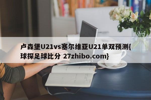 卢森堡U21vs塞尔维亚U21单双预测{球探足球比分 27zhibo.com}