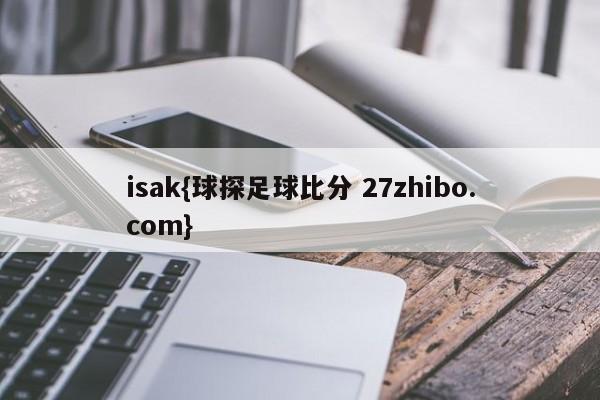 isak{球探足球比分 27zhibo.com}