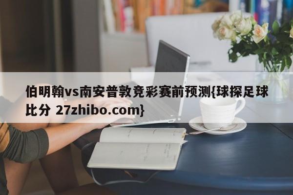 伯明翰vs南安普敦竞彩赛前预测{球探足球比分 27zhibo.com}