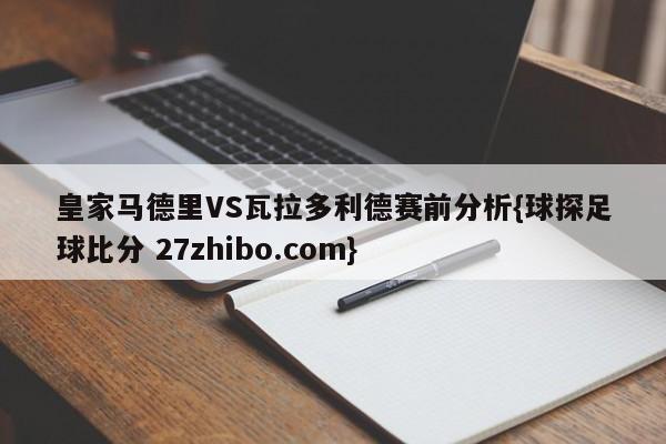 皇家马德里VS瓦拉多利德赛前分析{球探足球比分 27zhibo.com}