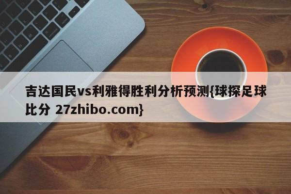 吉达国民vs利雅得胜利分析预测{球探足球比分 27zhibo.com}