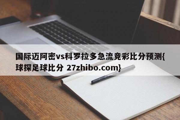 国际迈阿密vs科罗拉多急流竞彩比分预测{球探足球比分 27zhibo.com}