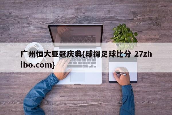 广州恒大亚冠庆典{球探足球比分 27zhibo.com}