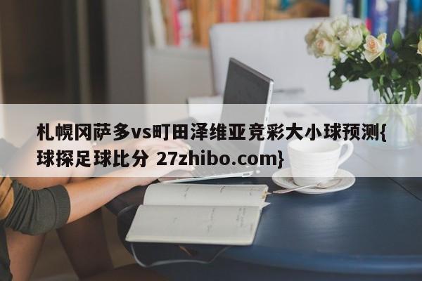 札幌冈萨多vs町田泽维亚竞彩大小球预测{球探足球比分 27zhibo.com}