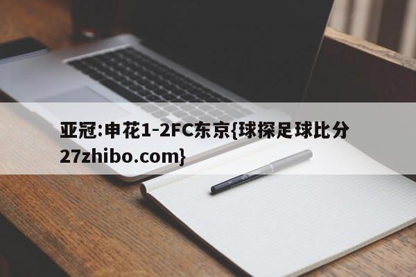 亚冠:申花1-2FC东京{球探足球比分 27zhibo.com}
