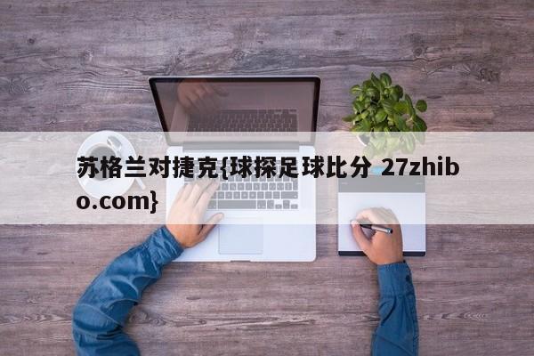 苏格兰对捷克{球探足球比分 27zhibo.com}