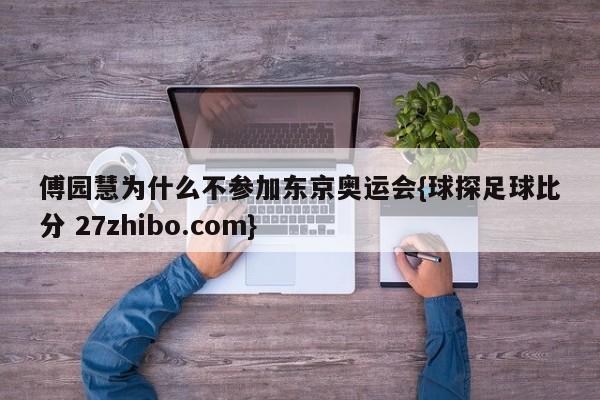傅园慧为什么不参加东京奥运会{球探足球比分 27zhibo.com}