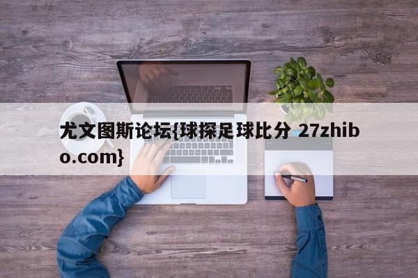 尤文图斯论坛{球探足球比分 27zhibo.com}