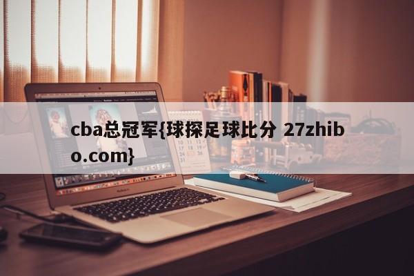 cba总冠军{球探足球比分 27zhibo.com}