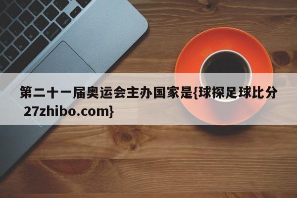 第二十一届奥运会主办国家是{球探足球比分 27zhibo.com}