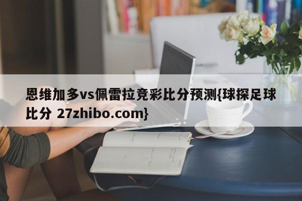 恩维加多vs佩雷拉竞彩比分预测{球探足球比分 27zhibo.com}