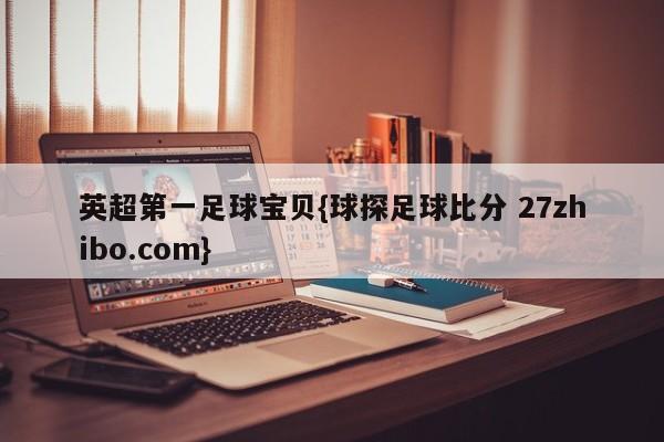 英超第一足球宝贝{球探足球比分 27zhibo.com}