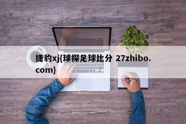 捷豹xj{球探足球比分 27zhibo.com}