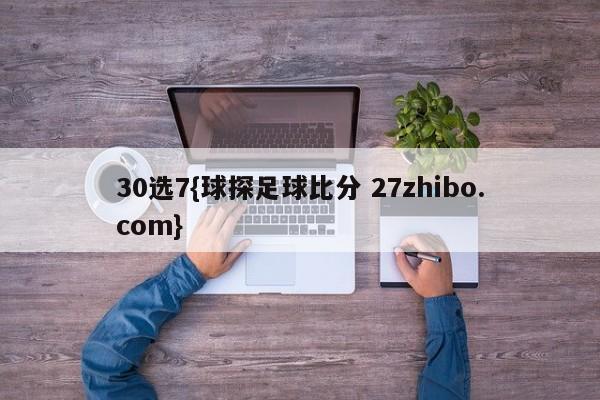 30选7{球探足球比分 27zhibo.com}