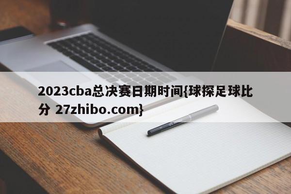 2023cba总决赛日期时间{球探足球比分 27zhibo.com}
