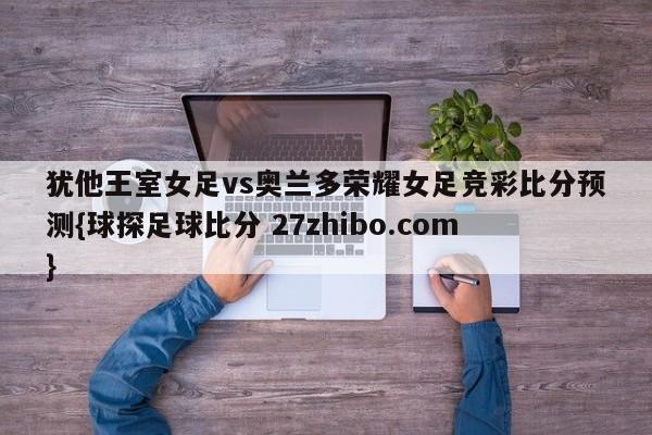 犹他王室女足vs奥兰多荣耀女足竞彩比分预测{球探足球比分 27zhibo.com}