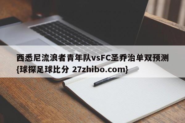 西悉尼流浪者青年队vsFC圣乔治单双预测{球探足球比分 27zhibo.com}