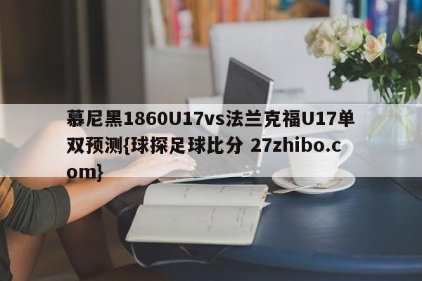慕尼黑1860U17vs法兰克福U17单双预测{球探足球比分 27zhibo.com}