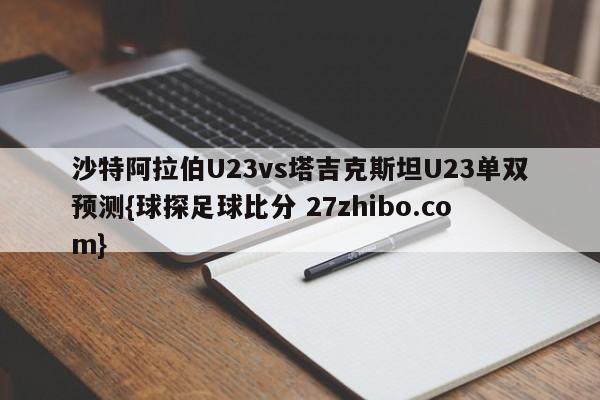 沙特阿拉伯U23vs塔吉克斯坦U23单双预测{球探足球比分 27zhibo.com}