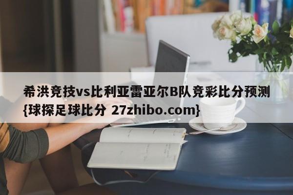 希洪竞技vs比利亚雷亚尔B队竞彩比分预测{球探足球比分 27zhibo.com}