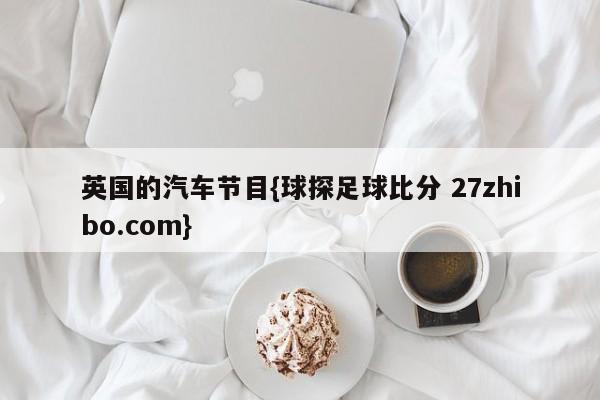 英国的汽车节目{球探足球比分 27zhibo.com}