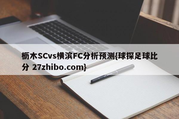 枥木SCvs横滨FC分析预测{球探足球比分 27zhibo.com}