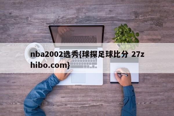 nba2002选秀{球探足球比分 27zhibo.com}