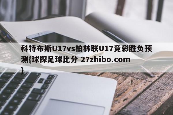 科特布斯U17vs柏林联U17竞彩胜负预测{球探足球比分 27zhibo.com}