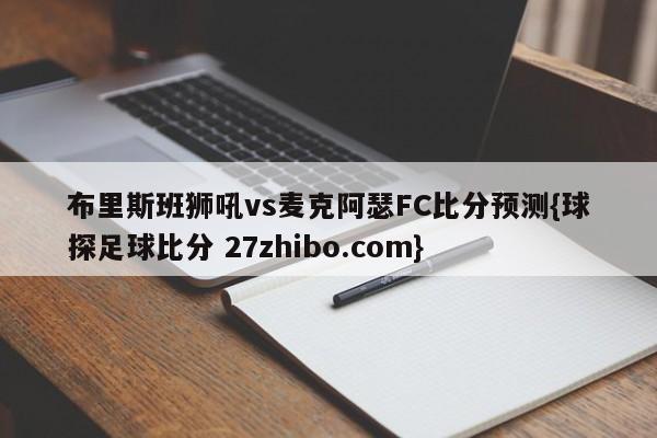 布里斯班狮吼vs麦克阿瑟FC比分预测{球探足球比分 27zhibo.com}