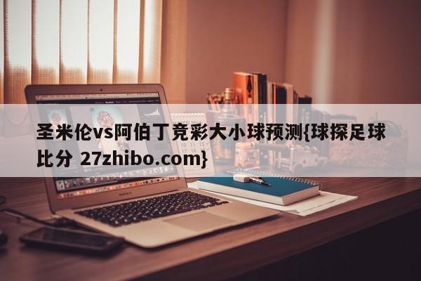 圣米伦vs阿伯丁竞彩大小球预测{球探足球比分 27zhibo.com}