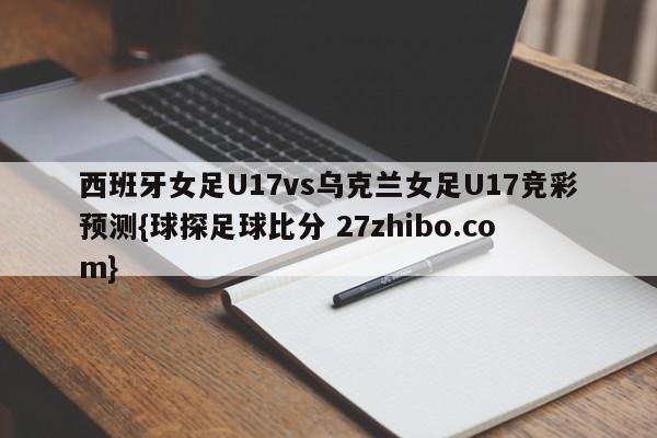 西班牙女足U17vs乌克兰女足U17竞彩预测{球探足球比分 27zhibo.com}