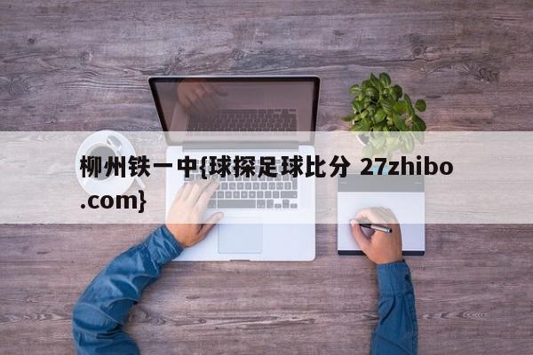 柳州铁一中{球探足球比分 27zhibo.com}